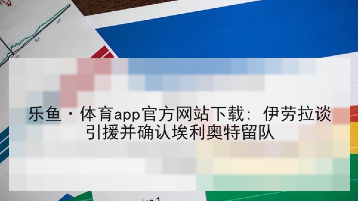 乐鱼·体育app官方网站下载: 伊劳拉谈引援并确认埃利奥特留队 乐鱼·体育app官方网站下载: 伊劳拉谈引援并确认埃利奥特留队