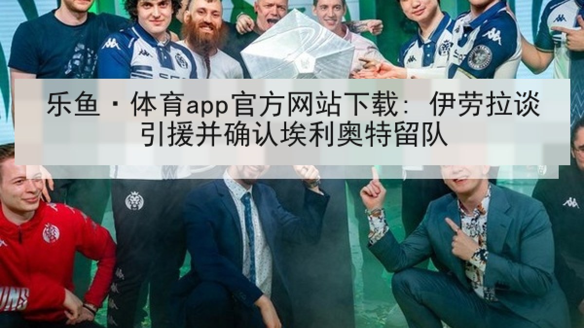 乐鱼·体育app官方网站下载: 伊劳拉谈引援并确认埃利奥特留队 乐鱼·体育app官方网站下载: 伊劳拉谈引援并确认埃利奥特留队