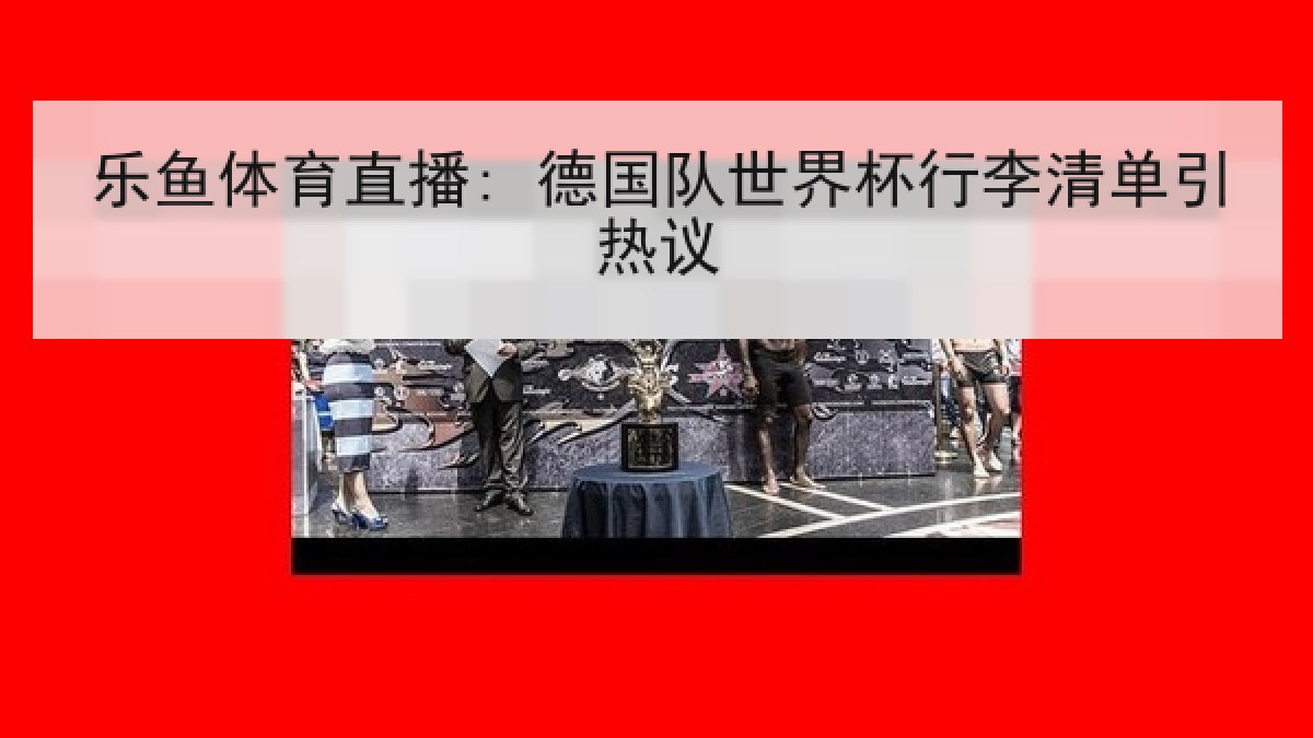 乐鱼体育直播: 德国队世界杯行李清单引热议 乐鱼体育直播: 德国队世界杯行李清单引热议