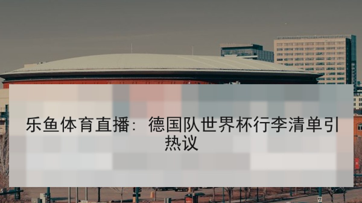 乐鱼体育直播: 德国队世界杯行李清单引热议 乐鱼体育直播: 德国队世界杯行李清单引热议